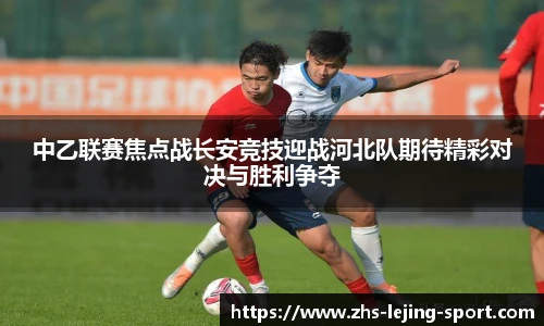 中乙联赛焦点战长安竞技迎战河北队期待精彩对决与胜利争夺
