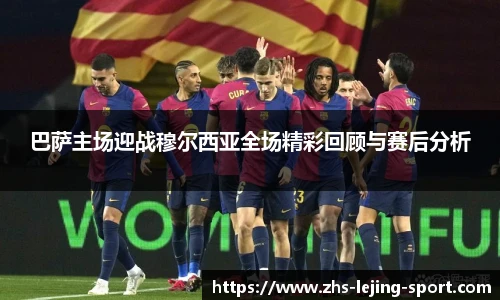 巴萨主场迎战穆尔西亚全场精彩回顾与赛后分析